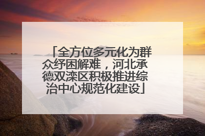 全方位多元化为群众纾困解难，河北承德双滦区积极推进综治中心规范化建设