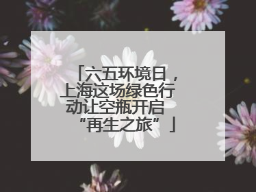 六五环境日，上海这场绿色行动让空瓶开启 “再生之旅”
