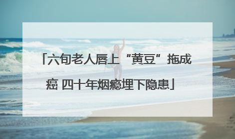 六旬老人唇上“黄豆”拖成癌 四十年烟瘾埋下隐患