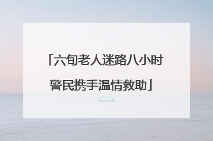 六旬老人迷路八小时 警民携手温情救助