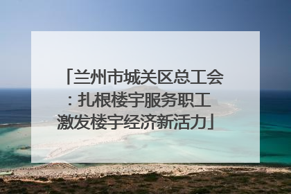 兰州市城关区总工会：扎根楼宇服务职工 激发楼宇经济新活力