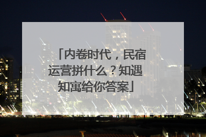 内卷时代，民宿运营拼什么？知遇知寓给你答案