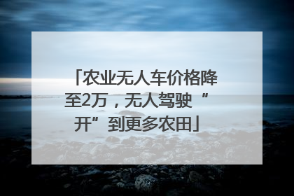 农业无人车价格降至2万，无人驾驶“开”到更多农田