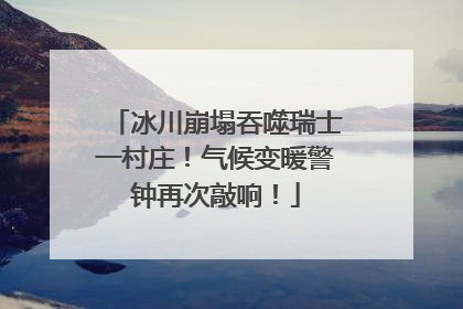 冰川崩塌吞噬瑞士一村庄！气候变暖警钟再次敲响！