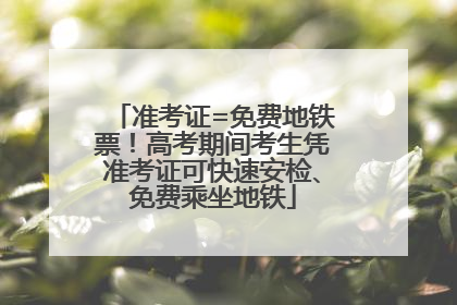 准考证=免费地铁票！高考期间考生凭准考证可快速安检、免费乘坐地铁