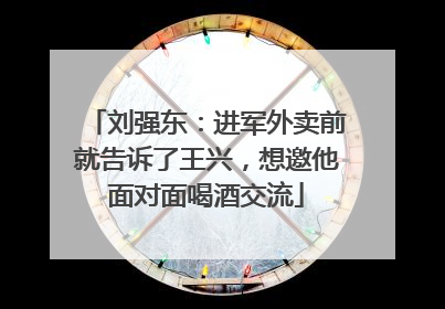 刘强东：进军外卖前就告诉了王兴，想邀他面对面喝酒交流
