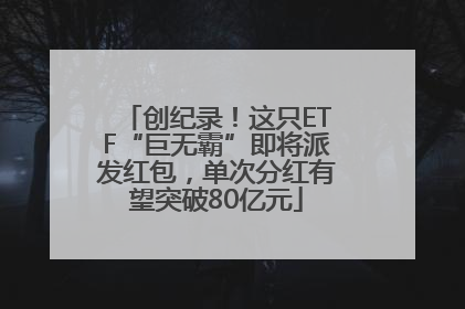 创纪录！这只ETF“巨无霸”即将派发红包，单次分红有望突破80亿元