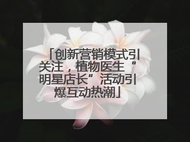 创新营销模式引关注，植物医生“明星店长”活动引爆互动热潮