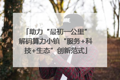 助力“最初一公里” 解码算力小镇“服务+科技+生态”创新范式