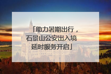 助力暑期出行，石景山公安出入境延时服务开启