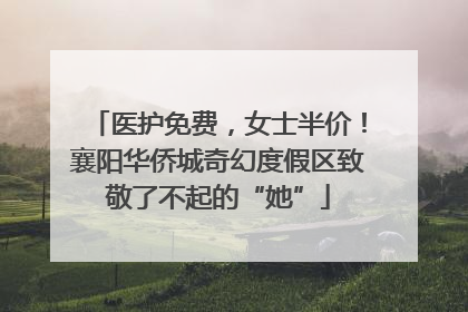 医护免费，女士半价！襄阳华侨城奇幻度假区致敬了不起的“她”