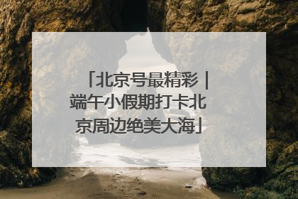 北京号最精彩｜端午小假期打卡北京周边绝美大海
