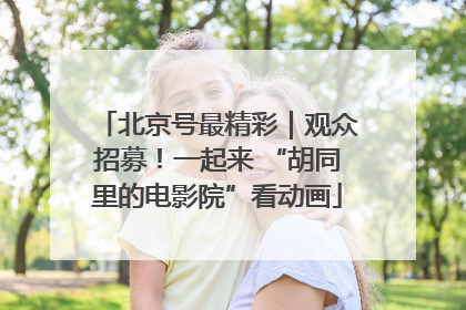 北京号最精彩｜观众招募！一起来 “胡同里的电影院”看动画