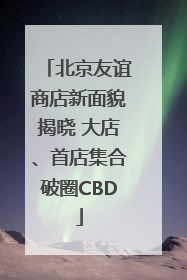 北京友谊商店新面貌揭晓 大店、首店集合破圈CBD