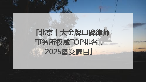 北京十大金牌口碑律师事务所权威TOP排名，2025备受瞩目