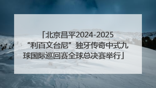 北京昌平2024-2025“利百文台尼”独牙传奇中式九球国际巡回赛全球总决赛举行