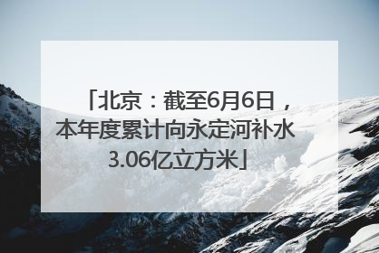 北京：截至6月6日，本年度累计向永定河补水3.06亿立方米