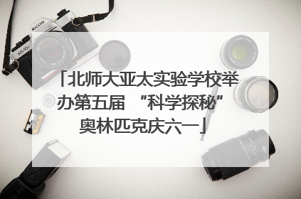 北师大亚太实验学校举办第五届 “科学探秘” 奥林匹克庆六一