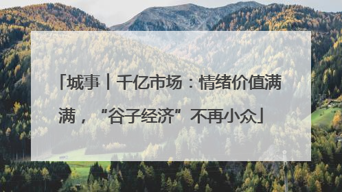 城事︱千亿市场：情绪价值满满，“谷子经济”不再小众