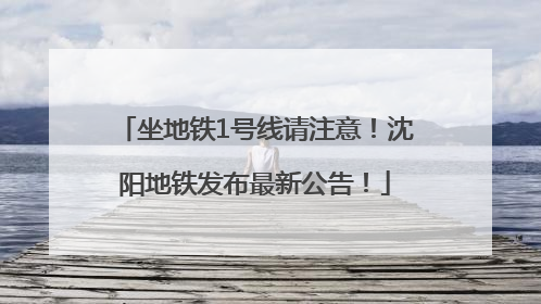 坐地铁1号线请注意！沈阳地铁发布最新公告！