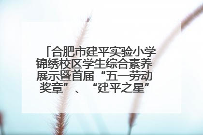 合肥市建平实验小学锦绣校区学生综合素养展示暨首届“五一劳动奖章”、“建平之星”颁奖典礼圆满举办