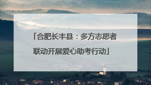 合肥长丰县：多方志愿者联动开展爱心助考行动