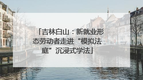 吉林白山：新就业形态劳动者走进“模拟法庭”沉浸式学法