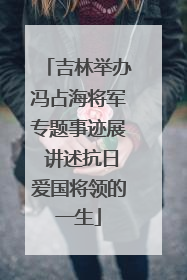 吉林举办冯占海将军专题事迹展 讲述抗日爱国将领的一生