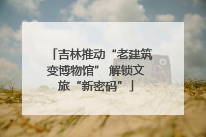 吉林推动“老建筑变博物馆” 解锁文旅“新密码”