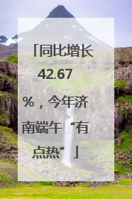 同比增长42.67%，今年济南端午“有点热”