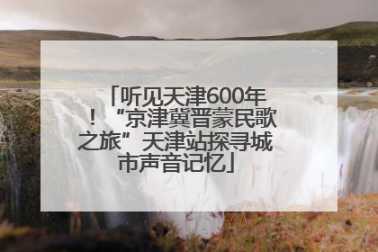听见天津600年！“京津冀晋蒙民歌之旅”天津站探寻城市声音记忆