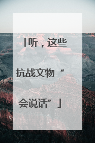 听，这些抗战文物“会说话”