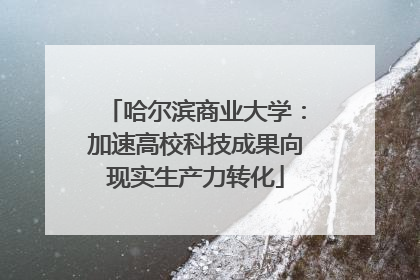 哈尔滨商业大学：加速高校科技成果向现实生产力转化