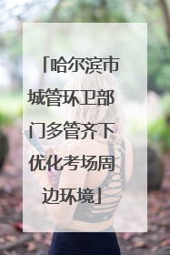 哈尔滨市城管环卫部门多管齐下优化考场周边环境