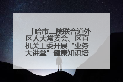 哈市二院联合道外区人大常委会、区直机关工委开展“业务大讲堂”健康知识培训暨大型义诊活动