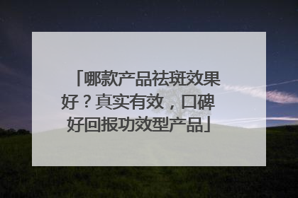 哪款产品祛斑效果好？真实有效，口碑好回报功效型产品