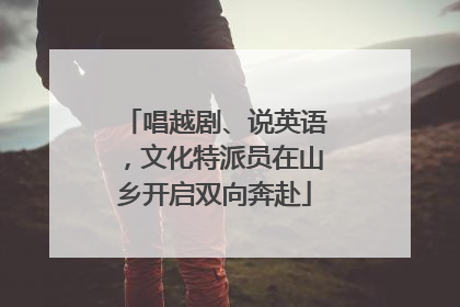 唱越剧、说英语，文化特派员在山乡开启双向奔赴