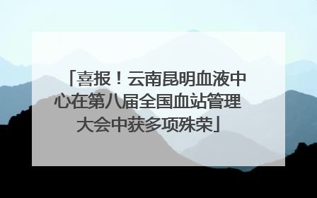 喜报！云南昆明血液中心在第八届全国血站管理大会中获多项殊荣