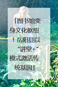 图书馆变身文化枢纽！岳阳县以“讲堂+”模式激活传统基因