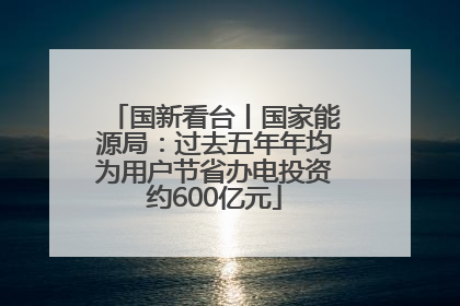国新看台丨国家能源局：过去五年年均为用户节省办电投资约600亿元
