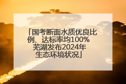 国考断面水质优良比例、达标率均100% 芜湖发布2024年生态环境状况