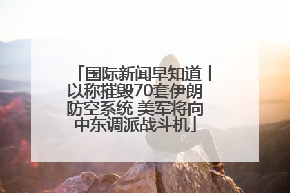 国际新闻早知道丨以称摧毁70套伊朗防空系统 美军将向中东调派战斗机