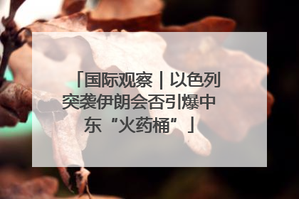 国际观察｜以色列突袭伊朗会否引爆中东“火药桶”