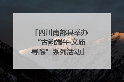 四川南部县举办“古韵端午·文庙寻踪”系列活动
