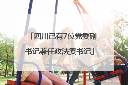四川已有7位党委副书记兼任政法委书记