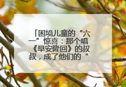 困境儿童的“六一”惊喜：那个唱《早安隆回》的叔叔，成了他们的“成长守护者”