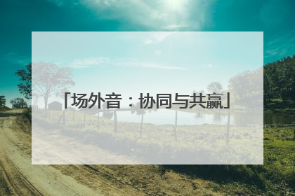 场外音：协同与共赢