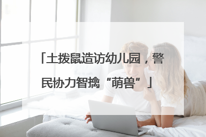 土拨鼠造访幼儿园，警民协力智擒“萌兽”