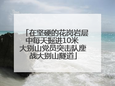 在坚硬的花岗岩层中每天掘进10米 大别山党员突击队鏖战大别山隧道