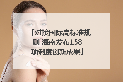 对接国际高标准规则 海南发布158项制度创新成果